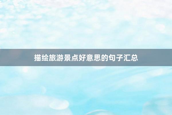 描绘旅游景点好意思的句子汇总