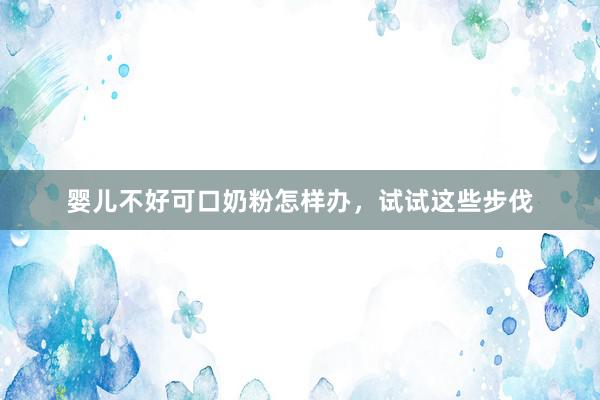 婴儿不好可口奶粉怎样办，试试这些步伐